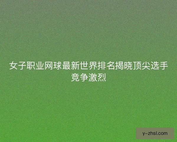 女子职业网球最新世界排名揭晓顶尖选手竞争激烈