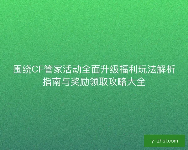 围绕CF管家活动全面升级福利玩法解析指南与奖励领取攻略大全
